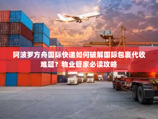 阿波罗方舟国际快递如何破解国际包裹代收难题？物业管家必读攻略