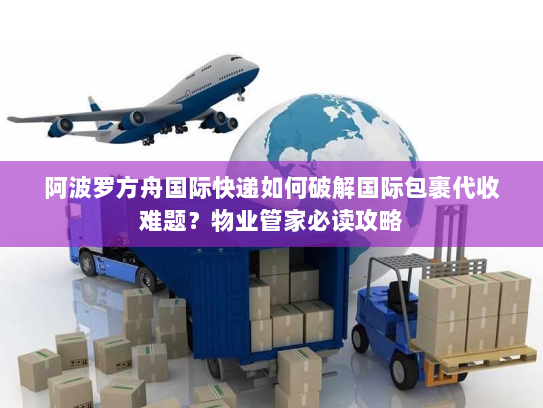 阿波罗方舟国际快递如何破解国际包裹代收难题？物业管家必读攻略