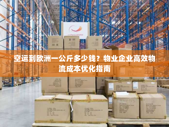 空运到欧洲一公斤多少钱？物业企业高效物流成本优化指南