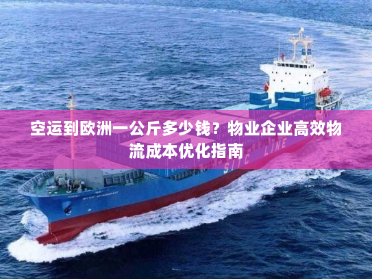 空运到欧洲一公斤多少钱？物业企业高效物流成本优化指南