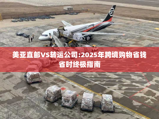 美亚直邮VS转运公司:2025年跨境购物省钱省时终极指南
