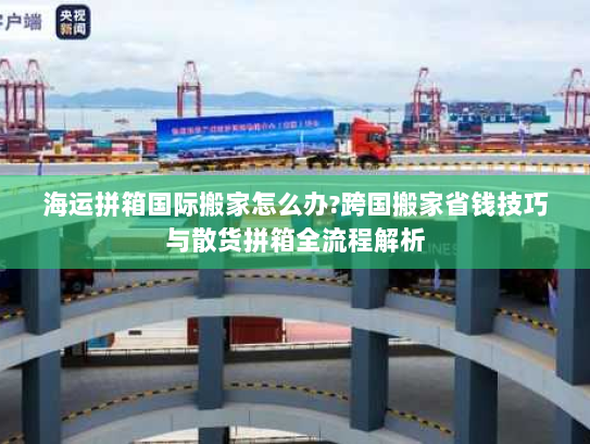 海运拼箱国际搬家怎么办?跨国搬家省钱技巧与散货拼箱全流程解析