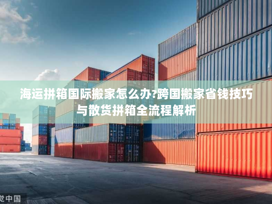 海运拼箱国际搬家怎么办?跨国搬家省钱技巧与散货拼箱全流程解析