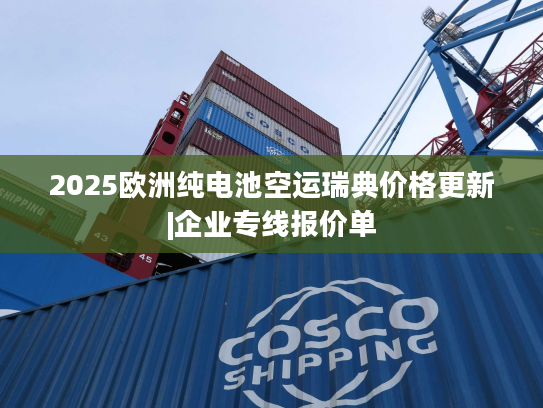 2025欧洲纯电池空运瑞典价格更新|企业专线报价单 2025欧洲纯电池空运瑞典价格更新|企业专线报价单