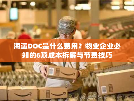 海运DOC是什么费用？物业企业必知的6项成本拆解与节费技巧