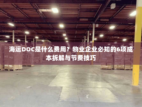 海运DOC是什么费用?物业企业必知的6项成本拆解与节费技巧 海运DOC是什么费用?物业企业必知的6项成本拆解与节费技巧