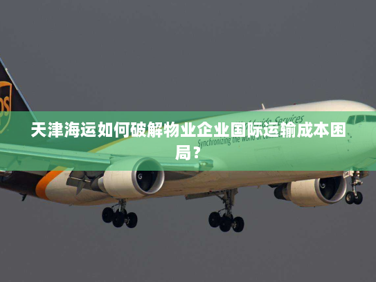 天津海运如何破解物业企业国际运输成本困局? 天津海运如何破解物业企业国际运输成本困局?