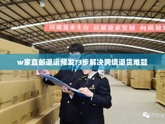 w家直邮退运频发?3步解决跨境退货难题 w家直邮退运频发?3步解决跨境退货难题