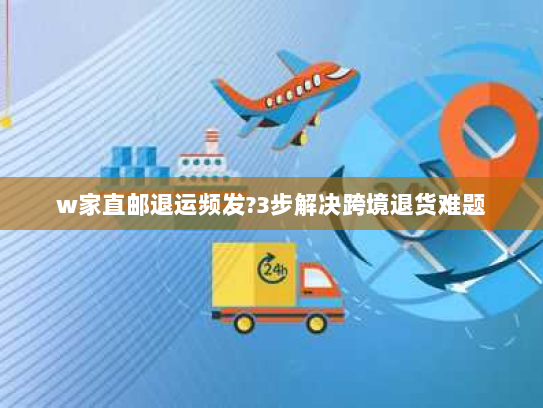 w家直邮退运频发?3步解决跨境退货难题 w家直邮退运频发?3步解决跨境退货难题