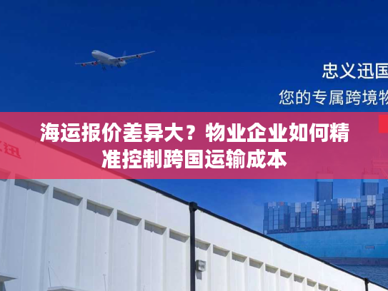 海运报价差异大？物业企业如何精准控制跨国运输成本