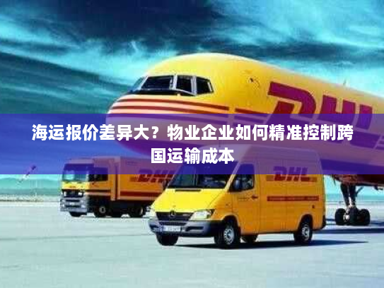 海运报价差异大？物业企业如何精准控制跨国运输成本