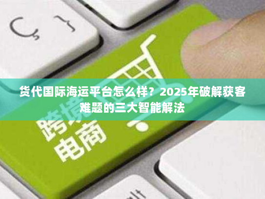 货代国际海运平台怎么样?2025年破解获客难题的三大智能解法 货代国际海运平台怎么样?2025年破解获客难题的三大智能解法