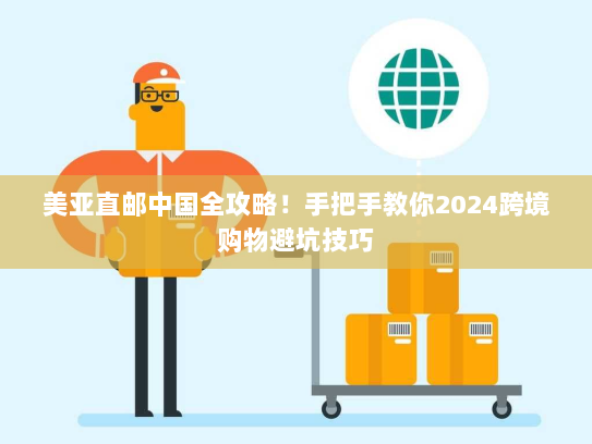 美亚直邮中国全攻略!手把手教你2024跨境购物避坑技巧 美亚直邮中国全攻略!手把手教你2024跨境购物避坑技巧