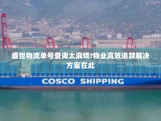 盛世物流单号查询太麻烦?物业高效追踪解决方案在此