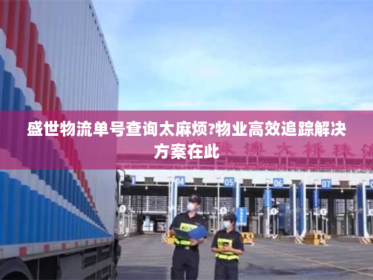 盛世物流单号查询太麻烦?物业高效追踪解决方案在此