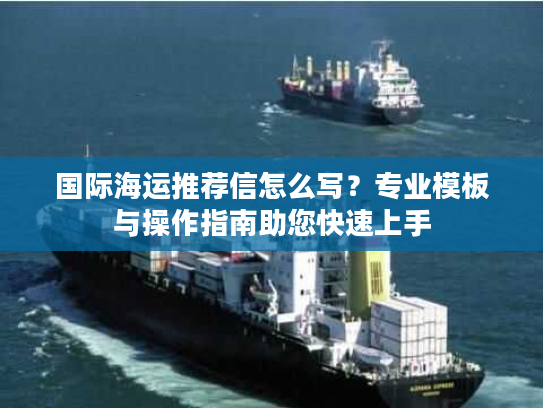 国际海运推荐信怎么写？专业模板与操作指南助您快速上手