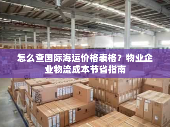 怎么查国际海运价格表格？物业企业物流成本节省指南