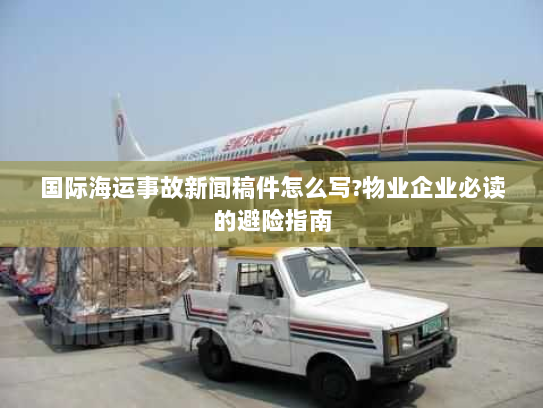 国际海运事故新闻稿件怎么写?物业企业必读的避险指南