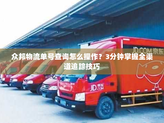 众邦物流单号查询怎么操作?3分钟掌握全渠道追踪技巧 众邦物流单号查询怎么操作?3分钟掌握全渠道追踪技巧