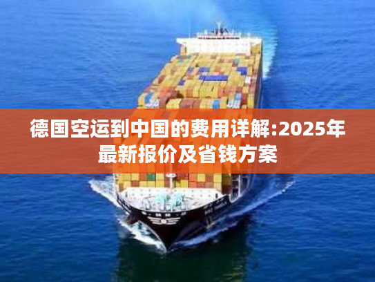 德国空运到中国的费用详解:2025年最新报价及省钱方案