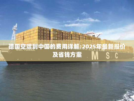 德国空运到中国的费用详解:2025年最新报价及省钱方案 德国空运到中国的费用详解:2025年最新报价及省钱方案