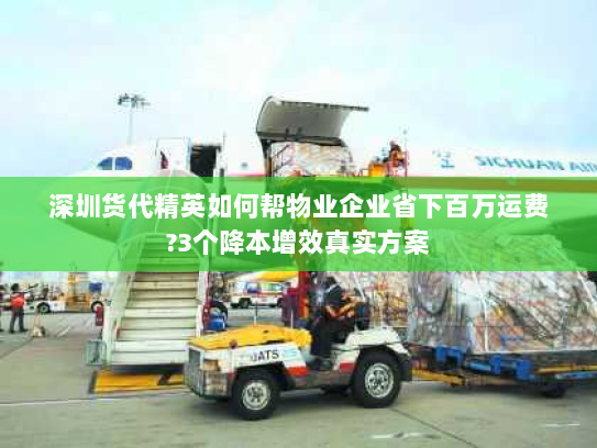 深圳货代精英如何帮物业企业省下百万运费?3个降本增效真实方案 深圳货代精英如何帮物业企业省下百万运费?3个降本增效真实方案