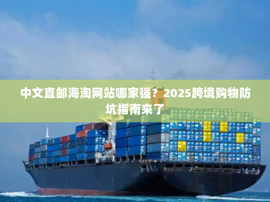 中文直邮海淘网站哪家强?2025跨境购物防坑指南来了 中文直邮海淘网站哪家强?2025跨境购物防坑指南来了