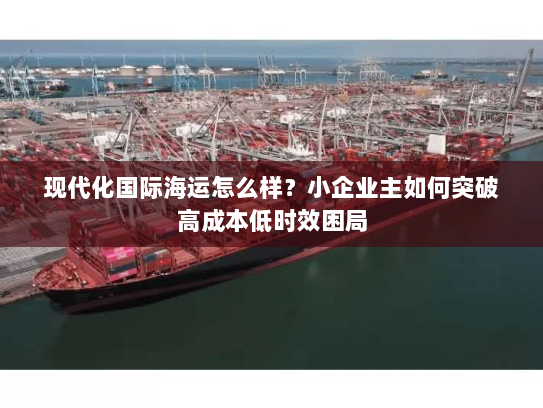 现代化国际海运怎么样?小企业主如何突破高成本低时效困局 现代化国际海运怎么样?小企业主如何突破高成本低时效困局