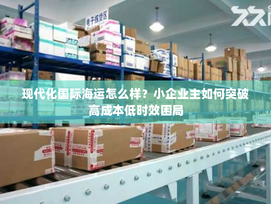 现代化国际海运怎么样?小企业主如何突破高成本低时效困局 现代化国际海运怎么样?小企业主如何突破高成本低时效困局