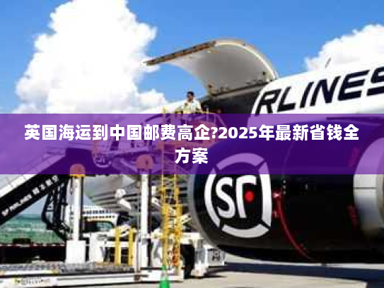 英国海运到中国邮费高企?2025年最新省钱全方案