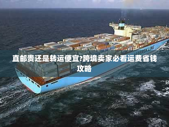 直邮贵还是转运便宜?跨境卖家必看运费省钱攻略 直邮贵还是转运便宜?跨境卖家必看运费省钱攻略