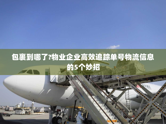 包裹到哪了?物业企业高效追踪单号物流信息的5个妙招 包裹到哪了?物业企业高效追踪单号物流信息的5个妙招