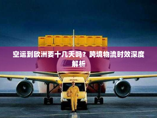 空运到欧洲要十几天吗?跨境物流时效深度解析 空运到欧洲要十几天吗?跨境物流时效深度解析