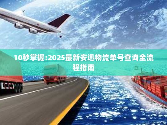 10秒掌握:2025最新安迅物流单号查询全流程指南 10秒掌握:2025最新安迅物流单号查询全流程指南