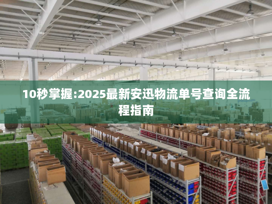 10秒掌握:2025最新安迅物流单号查询全流程指南 10秒掌握:2025最新安迅物流单号查询全流程指南