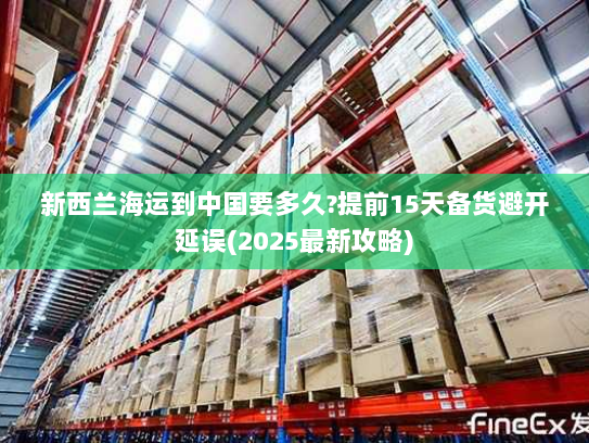新西兰海运到中国要多久?提前15天备货避开延误(2025最新攻略) 新西兰海运到中国要多久?提前15天备货避开延误(2025最新攻略)