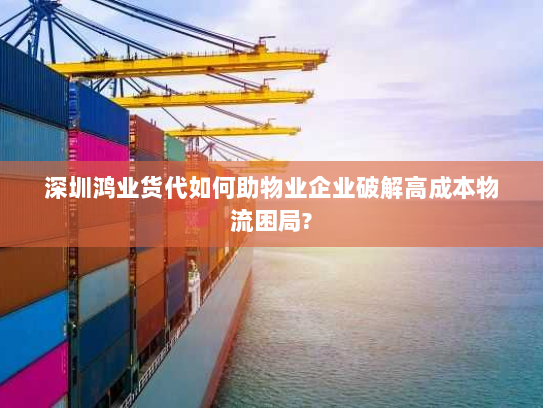 深圳鸿业货代如何助物业企业破解高成本物流困局? 深圳鸿业货代如何助物业企业破解高成本物流困局?