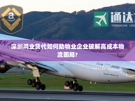 深圳鸿业货代如何助物业企业破解高成本物流困局? 深圳鸿业货代如何助物业企业破解高成本物流困局?