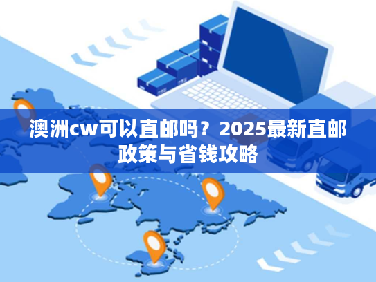 澳洲cw可以直邮吗?2025最新直邮政策与省钱攻略 澳洲cw可以直邮吗?2025最新直邮政策与省钱攻略