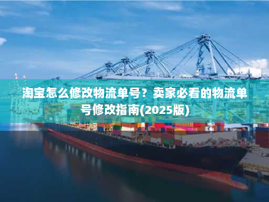 淘宝怎么修改物流单号？卖家必看的物流单号修改指南(2025版)