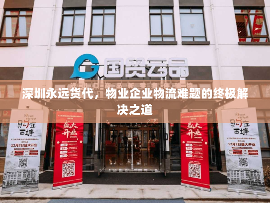 深圳永远货代，物业企业物流难题的终极解决之道