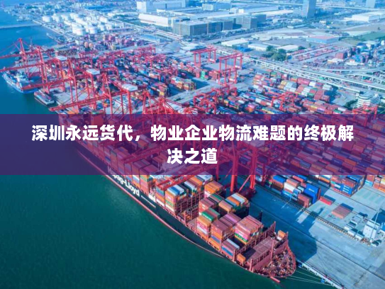 深圳永远货代，物业企业物流难题的终极解决之道
