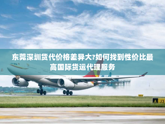 东莞深圳货代价格差异大?如何找到性价比最高国际货运代理服务 东莞深圳货代价格差异大?如何找到性价比最高国际货运代理服务