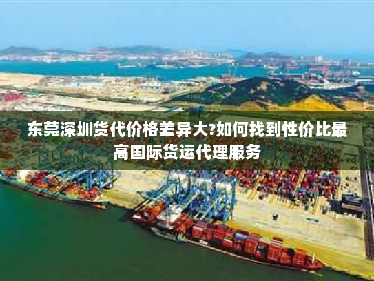 东莞深圳货代价格差异大?如何找到性价比最高国际货运代理服务 东莞深圳货代价格差异大?如何找到性价比最高国际货运代理服务