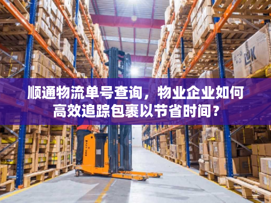 顺通物流单号查询,物业企业如何高效追踪包裹以节省时间? 顺通物流单号查询,物业企业如何高效追踪包裹以节省时间?