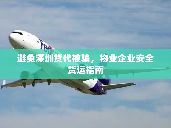 避免深圳货代被骗,物业企业安全货运指南 避免深圳货代被骗,物业企业安全货运指南