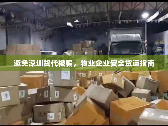避免深圳货代被骗,物业企业安全货运指南 避免深圳货代被骗,物业企业安全货运指南