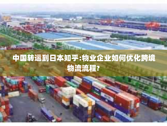 中国转运到日本知乎:物业企业如何优化跨境物流流程?