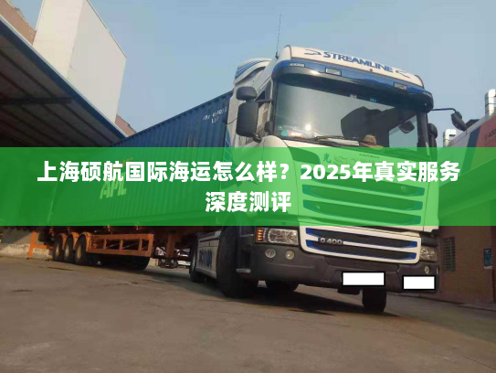 上海硕航国际海运怎么样？2025年真实服务深度测评
