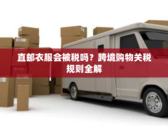 直邮衣服会被税吗？跨境购物关税规则全解